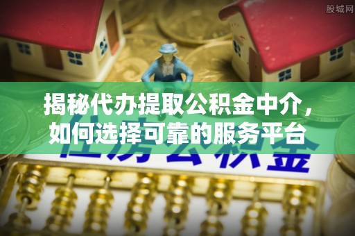 冷水滩揭秘代办提取公积金中介，如何选择可靠的服务平台