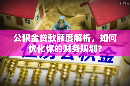冷水滩公积金贷款额度解析，如何优化你的财务规划？