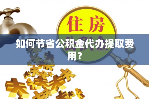 冷水滩如何节省公积金代办提取费用？