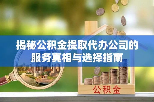 冷水滩揭秘公积金提取代办公司的服务真相与选择指南