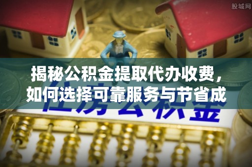 冷水滩揭秘公积金提取代办收费，如何选择可靠服务与节省成本？