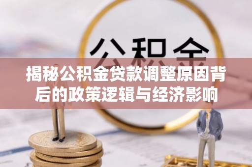 冷水滩揭秘公积金贷款调整原因背后的政策逻辑与经济影响