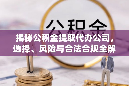 冷水滩揭秘公积金提取代办公司，选择、风险与合法合规全解析