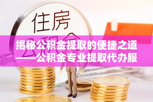 冷水滩揭秘公积金提取的便捷之道——公积金专业提取代办服务解析