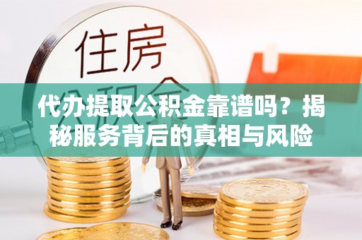 冷水滩代办提取公积金靠谱吗？揭秘服务背后的真相与风险