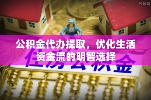 冷水滩公积金代办提取，优化生活资金流的明智选择