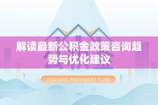 冷水滩解读最新公积金政策咨询趋势与优化建议