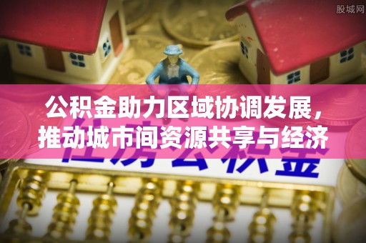 冷水滩公积金助力区域协调发展，推动城市间资源共享与经济均衡发展