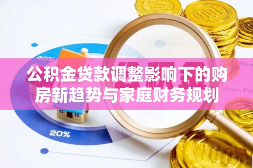 冷水滩公积金贷款调整影响下的购房新趋势与家庭财务规划