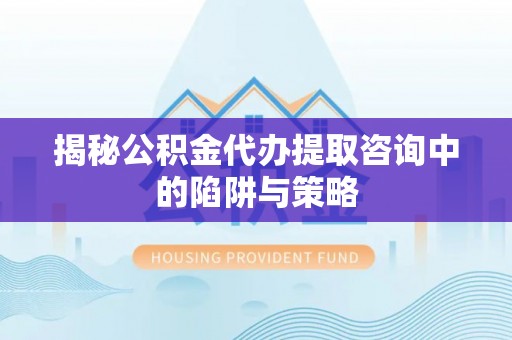 冷水滩揭秘公积金代办提取咨询中的陷阱与策略