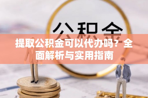 冷水滩提取公积金可以代办吗？全面解析与实用指南