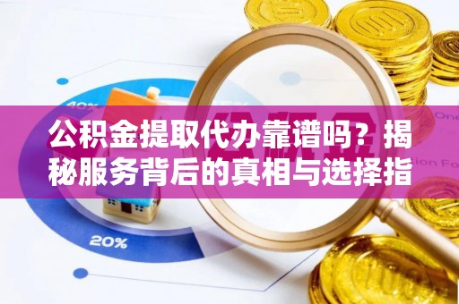 冷水滩公积金提取代办靠谱吗？揭秘服务背后的真相与选择指南