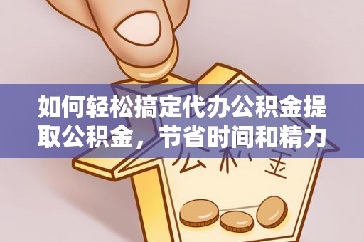 冷水滩如何轻松搞定代办公积金提取公积金，节省时间和精力的秘密武器