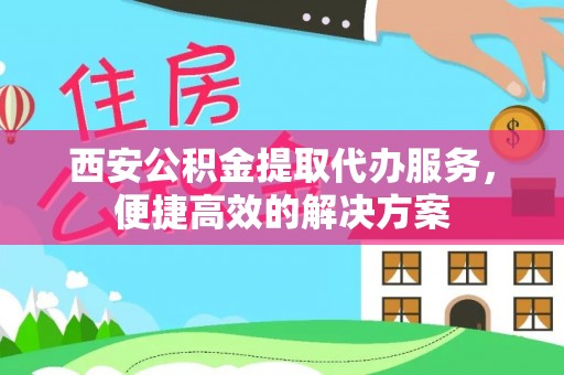 冷水滩西安公积金提取代办服务，便捷高效的解决方案