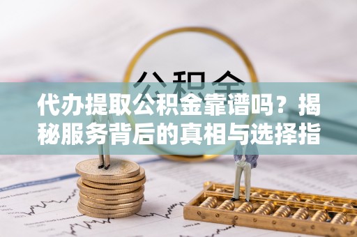 冷水滩代办提取公积金靠谱吗？揭秘服务背后的真相与选择指南