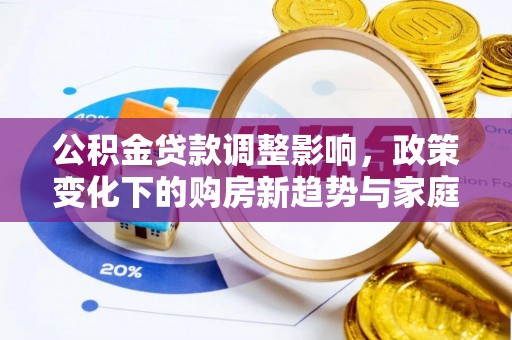 冷水滩公积金贷款调整影响，政策变化下的购房新趋势与家庭财务规划