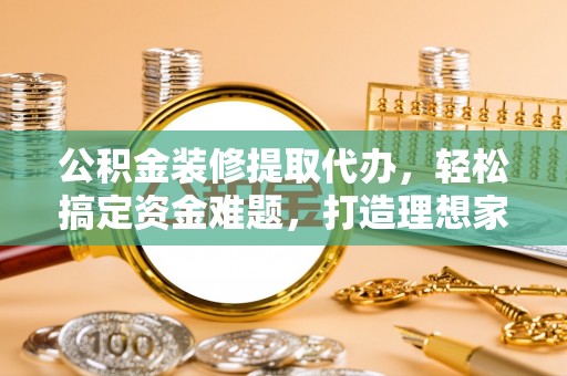 冷水滩公积金装修提取代办，轻松搞定资金难题，打造理想家居