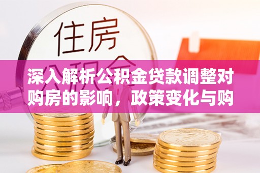 冷水滩深入解析公积金贷款调整对购房的影响，政策变化与购房者选择