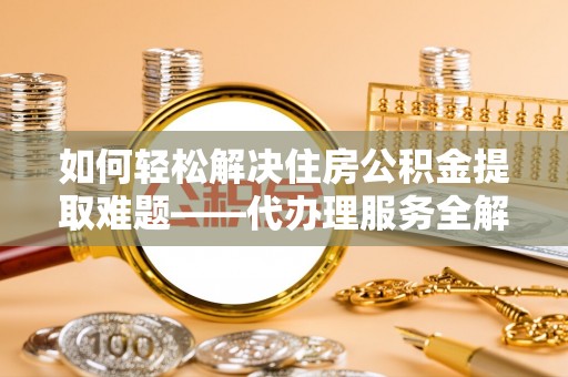 冷水滩如何轻松解决住房公积金提取难题——代办理服务全解析
