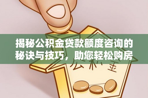 冷水滩揭秘公积金贷款额度咨询的秘诀与技巧，助您轻松购房！