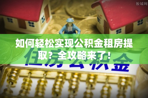 冷水滩如何轻松实现公积金租房提取？全攻略来了！