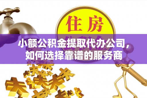 冷水滩小额公积金提取代办公司，如何选择靠谱的服务商