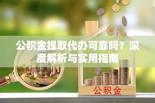 冷水滩公积金提取代办可靠吗？深度解析与实用指南