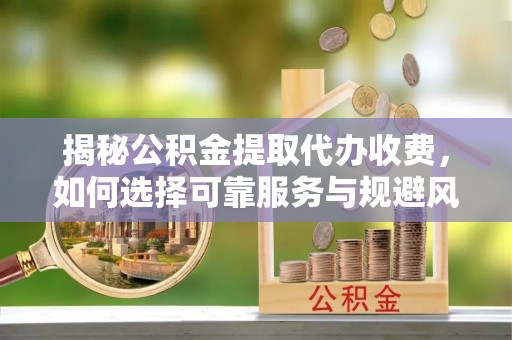 冷水滩揭秘公积金提取代办收费，如何选择可靠服务与规避风险