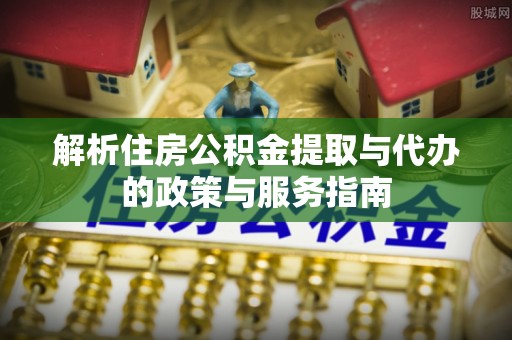 冷水滩解析住房公积金提取与代办的政策与服务指南