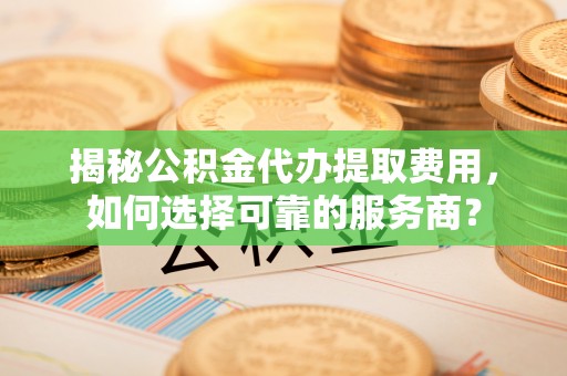 冷水滩揭秘公积金代办提取费用，如何选择可靠的服务商？