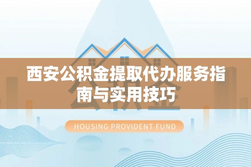 冷水滩西安公积金提取代办服务指南与实用技巧
