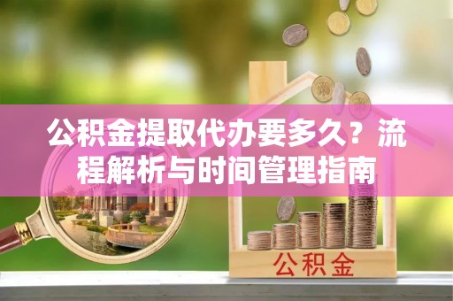 冷水滩公积金提取代办要多久？流程解析与时间管理指南