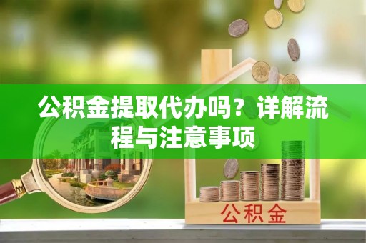 冷水滩公积金提取代办吗？详解流程与注意事项