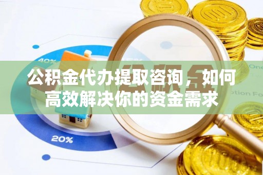 冷水滩公积金代办提取咨询，如何高效解决你的资金需求
