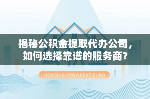 冷水滩揭秘公积金提取代办公司，如何选择靠谱的服务商？