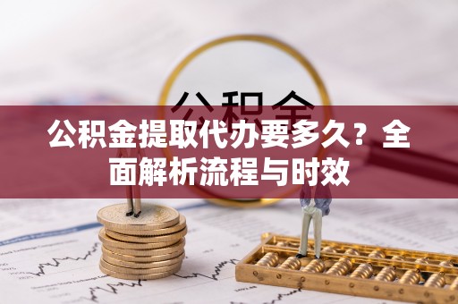 冷水滩公积金提取代办要多久？全面解析流程与时效