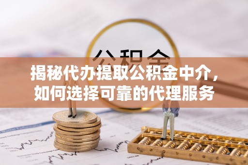 冷水滩揭秘代办提取公积金中介，如何选择可靠的代理服务