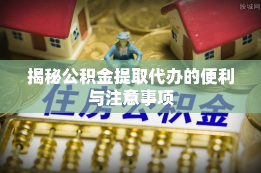 冷水滩揭秘公积金提取代办的便利与注意事项