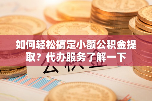 冷水滩如何轻松搞定小额公积金提取？代办服务了解一下