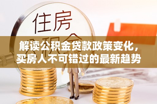 冷水滩解读公积金贷款政策变化，买房人不可错过的最新趋势