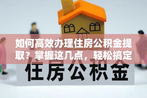 冷水滩如何高效办理住房公积金提取？掌握这几点，轻松搞定！