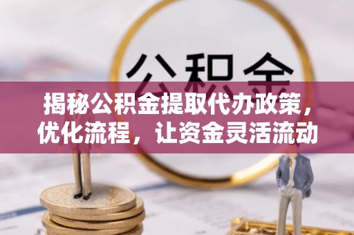 冷水滩揭秘公积金提取代办政策，优化流程，让资金灵活流动