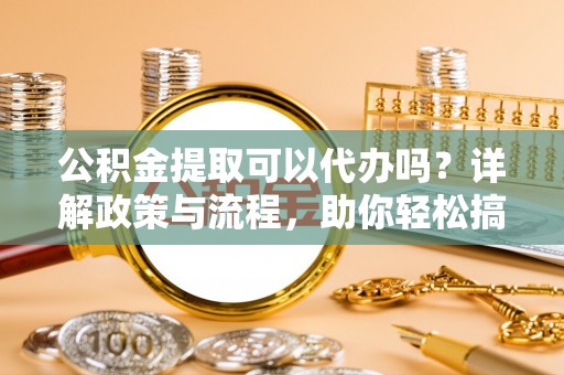 冷水滩公积金提取可以代办吗？详解政策与流程，助你轻松搞定！