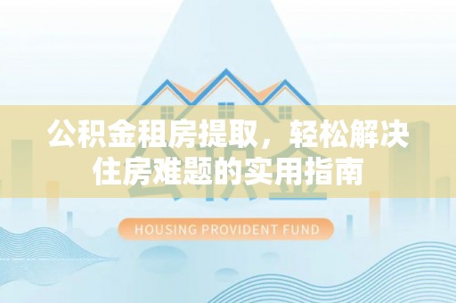 冷水滩公积金租房提取，轻松解决住房难题的实用指南