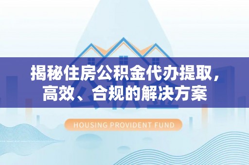冷水滩揭秘住房公积金代办提取，高效、合规的解决方案