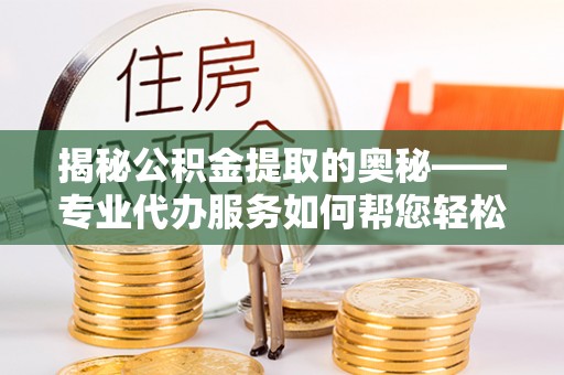 冷水滩揭秘公积金提取的奥秘——专业代办服务如何帮您轻松搞定