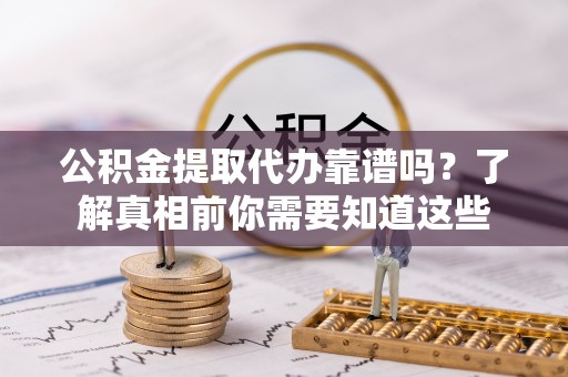 冷水滩公积金提取代办靠谱吗？了解真相前你需要知道这些