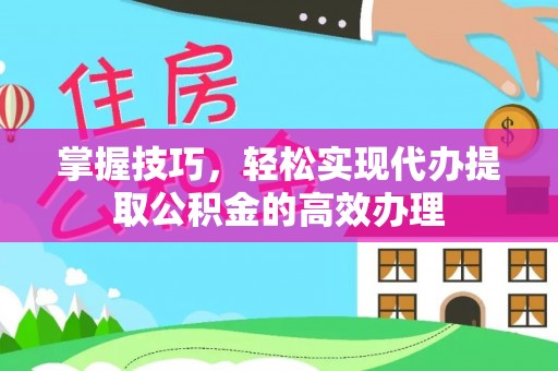 冷水滩掌握技巧，轻松实现代办提取公积金的高效办理