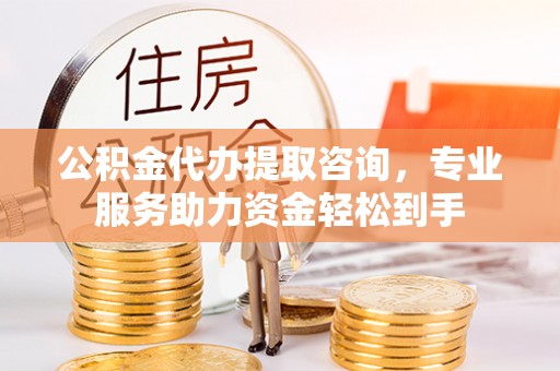 冷水滩公积金代办提取咨询，专业服务助力资金轻松到手