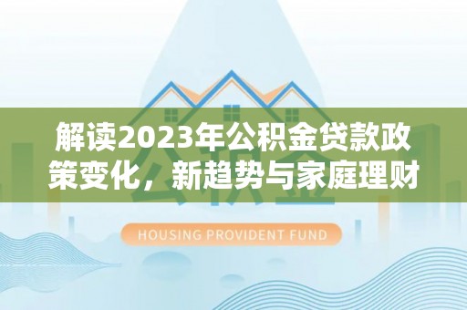 冷水滩解读2023年公积金贷款政策变化，新趋势与家庭理财规划